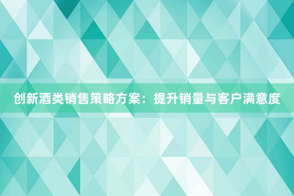 创新酒类销售策略方案：提升销量与客户满意度