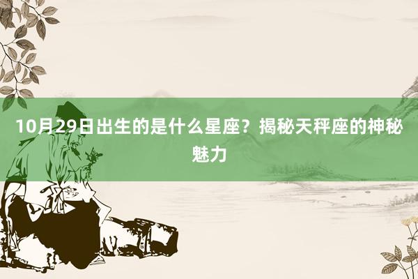 10月29日出生的是什么星座？揭秘天秤座的神秘魅力