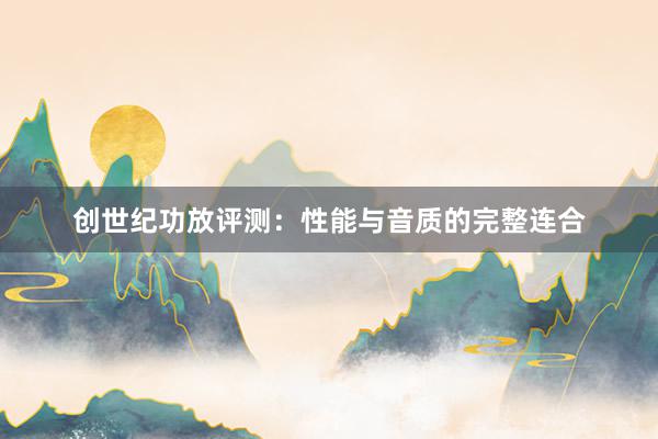 创世纪功放评测：性能与音质的完整连合